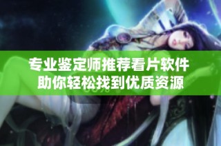 专业鉴定师推荐看片软件 助你轻松找到优质资源