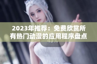 2023年推荐：免费欣赏所有热门动漫的应用程序盘点