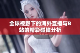 全球视野下的海外直播与B站的精彩碰撞分析