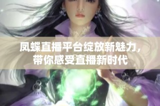 凤蝶直播平台绽放新魅力，带你感受直播新时代