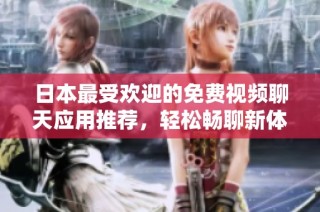 日本最受欢迎的免费视频聊天应用推荐，轻松畅聊新体验