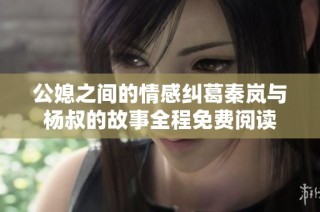 公媳之间的情感纠葛秦岚与杨叔的故事全程免费阅读