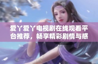 爱丫爱丫电视剧在线观看平台推荐，畅享精彩剧情与感人故事