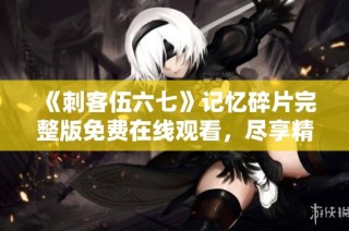 《刺客伍六七》记忆碎片完整版免费在线观看，尽享精彩剧情揭秘