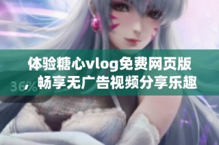 体验糖心vlog免费网页版，畅享无广告视频分享乐趣
