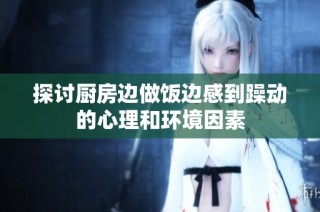 探讨厨房边做饭边感到躁动的心理和环境因素
