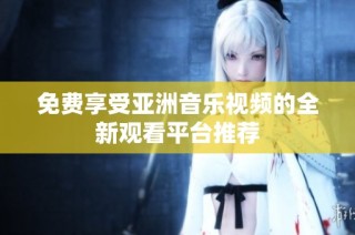 免费享受亚洲音乐视频的全新观看平台推荐