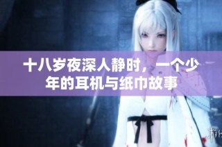 十八岁夜深人静时，一个少年的耳机与纸巾故事
