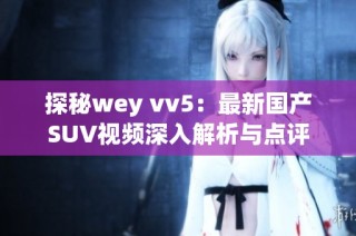 探秘wey vv5：最新国产SUV视频深入解析与点评