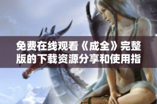 免费在线观看《成全》完整版的下载资源分享和使用指南