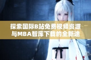 探索国际B站免费视频资源与MBA智库下载的全新途径与攻略