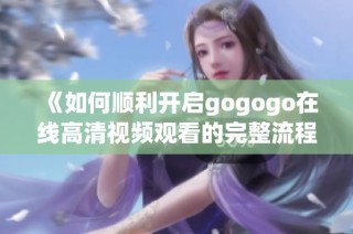《如何顺利开启gogogo在线高清视频观看的完整流程》