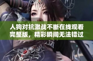 人狗对抗激战不断在线观看完整版，精彩瞬间无法错过