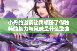 小丹的邀请让我领略了你独特的魅力与风味是什么歌曲呢