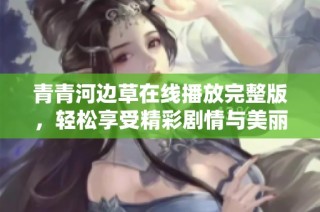 青青河边草在线播放完整版，轻松享受精彩剧情与美丽风景