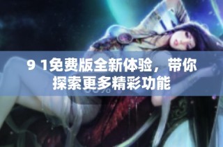 9 1免费版全新体验，带你探索更多精彩功能