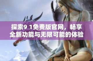 探索9 1免费版官网，畅享全新功能与无限可能的体验