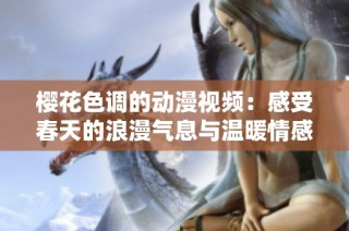 樱花色调的动漫视频：感受春天的浪漫气息与温暖情感