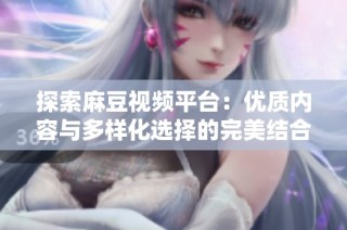 探索麻豆视频平台：优质内容与多样化选择的完美结合