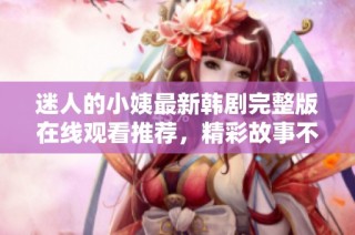 迷人的小姨最新韩剧完整版在线观看推荐，精彩故事不容错过
