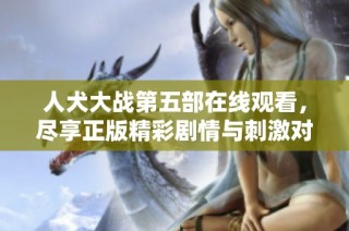 人犬大战第五部在线观看，尽享正版精彩剧情与刺激对决！