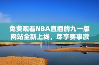 免费观看NBA直播的九一版网站全新上线，尽享赛事激情