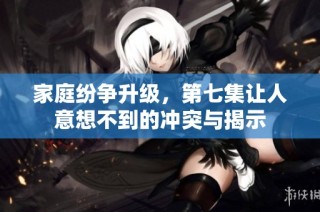 家庭纷争升级，第七集让人意想不到的冲突与揭示