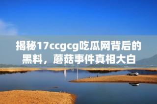 揭秘17ccgcg吃瓜网背后的黑料，蘑菇事件真相大白