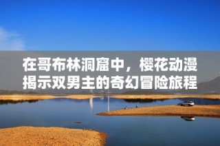 在哥布林洞窟中，樱花动漫揭示双男主的奇幻冒险旅程