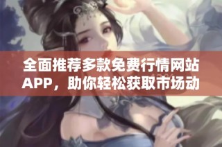 全面推荐多款免费行情网站APP，助你轻松获取市场动态