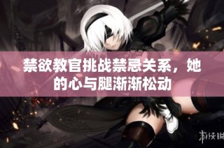 禁欲教官挑战禁忌关系，她的心与腿渐渐松动