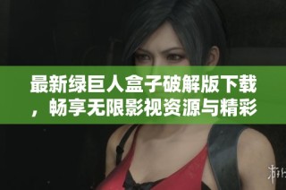 最新绿巨人盒子破解版下载，畅享无限影视资源与精彩内容