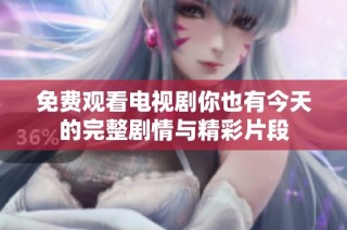 免费观看电视剧你也有今天的完整剧情与精彩片段