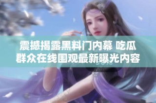 震撼揭露黑料门内幕 吃瓜群众在线围观最新曝光内容