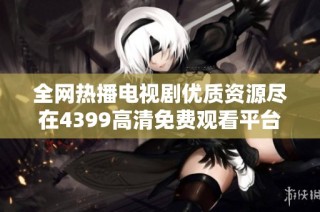 全网热播电视剧优质资源尽在4399高清免费观看平台