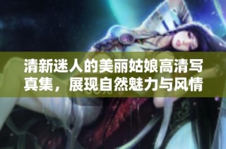 清新迷人的美丽姑娘高清写真集，展现自然魅力与风情