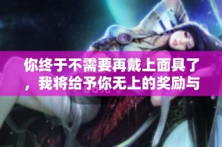 你终于不需要再戴上面具了，我将给予你无上的奖励与自由