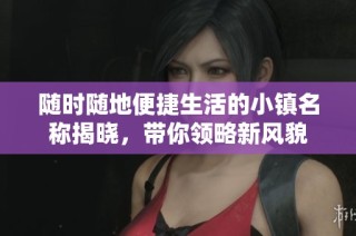 随时随地便捷生活的小镇名称揭晓，带你领略新风貌