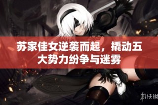 苏家佳女逆袭而起，撬动五大势力纷争与迷雾