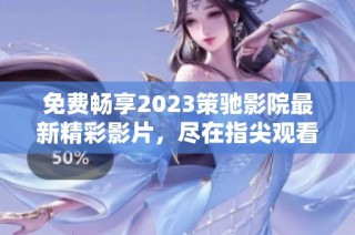 免费畅享2023策驰影院最新精彩影片，尽在指尖观看体验