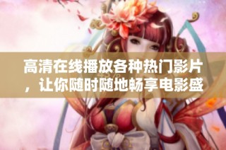 高清在线播放各种热门影片，让你随时随地畅享电影盛宴