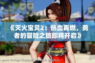 《灭火宝贝2：热血再燃，勇者的冒险之旅即将开启》