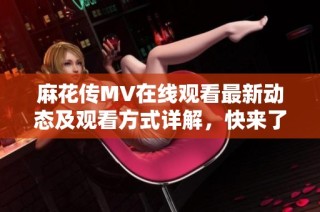 麻花传MV在线观看最新动态及观看方式详解，快来了解吧！