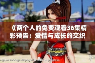 《两个人的免费观看36集精彩预告：爱情与成长的交织》