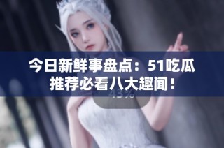 今日新鲜事盘点：51吃瓜推荐必看八大趣闻！
