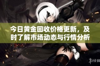 今日黄金回收价格更新，及时了解市场动态与行情分析