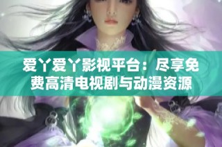 爱丫爱丫影视平台：尽享免费高清电视剧与动漫资源