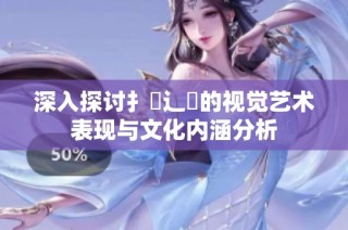 深入探讨扌喿辶畐的视觉艺术表现与文化内涵分析