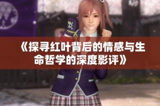 《探寻红叶背后的情感与生命哲学的深度影评》