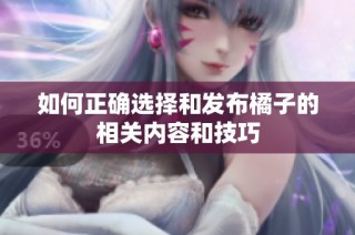 如何正确选择和发布橘子的相关内容和技巧